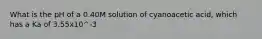 What is the pH of a 0.40M solution of cyanoacetic acid, which has a Ka of 3.55x10^-3