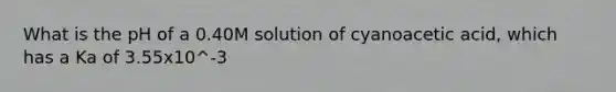 What is the pH of a 0.40M solution of cyanoacetic acid, which has a Ka of 3.55x10^-3