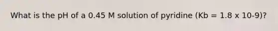 What is the pH of a 0.45 M solution of pyridine (Kb = 1.8 x 10-9)?