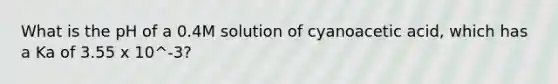 What is the pH of a 0.4M solution of cyanoacetic acid, which has a Ka of 3.55 x 10^-3?