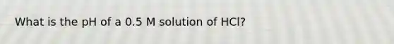 What is the pH of a 0.5 M solution of HCl?