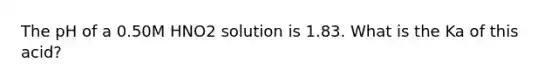 The pH of a 0.50M HNO2 solution is 1.83. What is the Ka of this acid?