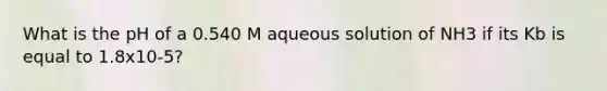 What is the pH of a 0.540 M aqueous solution of NH3 if its Kb is equal to 1.8x10-5?