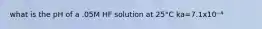 what is the pH of a .05M HF solution at 25°C ka=7.1x10⁻⁴