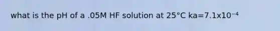 what is the pH of a .05M HF solution at 25°C ka=7.1x10⁻⁴