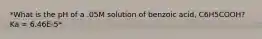 *What is the pH of a .05M solution of benzoic acid, C6H5COOH? Ka = 6.46E-5*