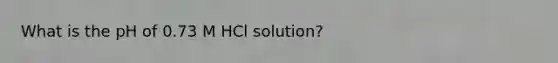 What is the pH of 0.73 M HCl solution?