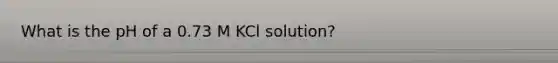 What is the pH of a 0.73 M KCl solution?