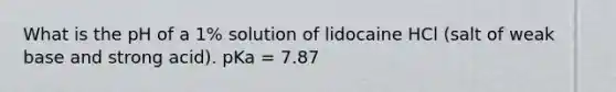 What is the pH of a 1% solution of lidocaine HCl (salt of weak base and strong acid). pKa = 7.87