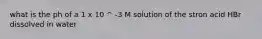 what is the ph of a 1 x 10 ^ -3 M solution of the stron acid HBr dissolved in water