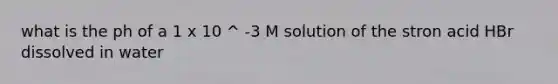 what is the ph of a 1 x 10 ^ -3 M solution of the stron acid HBr dissolved in water