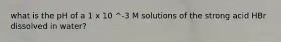 what is the pH of a 1 x 10 ^-3 M solutions of the strong acid HBr dissolved in water?