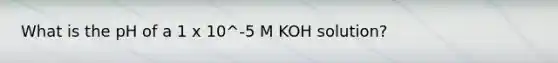 What is the pH of a 1 x 10^-5 M KOH solution?