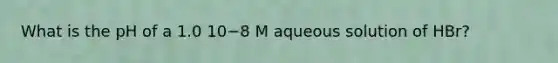 What is the pH of a 1.0 10−8 M aqueous solution of HBr?