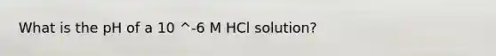 What is the pH of a 10 ^-6 M HCl solution?