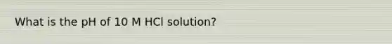 What is the pH of 10 M HCl solution?