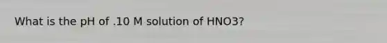 What is the pH of .10 M solution of HNO3?