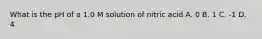 What is the pH of a 1.0 M solution of nitric acid A. 0 B. 1 C. -1 D. 4