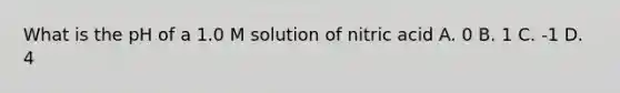 What is the pH of a 1.0 M solution of nitric acid A. 0 B. 1 C. -1 D. 4