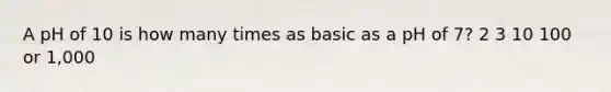 A pH of 10 is how many times as basic as a pH of 7? 2 3 10 100 or 1,000