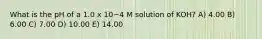 What is the pH of a 1.0 x 10−4 M solution of KOH? A) 4.00 B) 6.00 C) 7.00 D) 10.00 E) 14.00