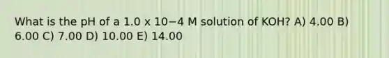 What is the pH of a 1.0 x 10−4 M solution of KOH? A) 4.00 B) 6.00 C) 7.00 D) 10.00 E) 14.00