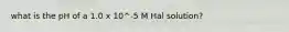 what is the pH of a 1.0 x 10^-5 M Hal solution?