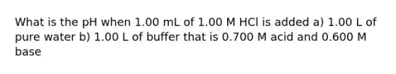 What is the pH when 1.00 mL of 1.00 M HCl is added a) 1.00 L of pure water b) 1.00 L of buffer that is 0.700 M acid and 0.600 M base