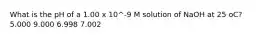 What is the pH of a 1.00 x 10^-9 M solution of NaOH at 25 oC? 5.000 9.000 6.998 7.002