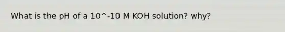 What is the pH of a 10^-10 M KOH solution? why?