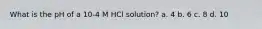 What is the pH of a 10-4 M HCl solution? a. 4 b. 6 c. 8 d. 10