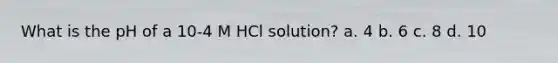 What is the pH of a 10-4 M HCl solution? a. 4 b. 6 c. 8 d. 10