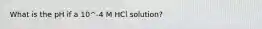 What is the pH if a 10^-4 M HCl solution?