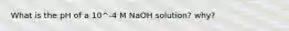 What is the pH of a 10^-4 M NaOH solution? why?