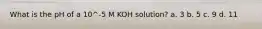 What is the pH of a 10^-5 M KOH solution? a. 3 b. 5 c. 9 d. 11