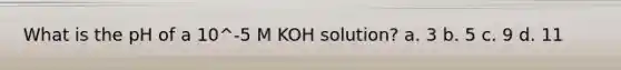 What is the pH of a 10^-5 M KOH solution? a. 3 b. 5 c. 9 d. 11