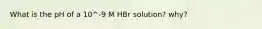 What is the pH of a 10^-9 M HBr solution? why?