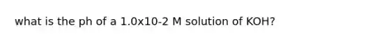 what is the ph of a 1.0x10-2 M solution of KOH?