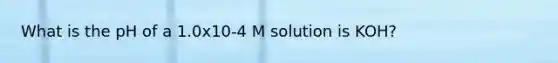 What is the pH of a 1.0x10-4 M solution is KOH?