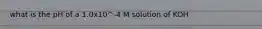 what is the pH of a 1.0x10^-4 M solution of KOH