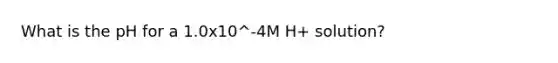 What is the pH for a 1.0x10^-4M H+ solution?