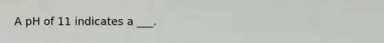 A pH of 11 indicates a ___.