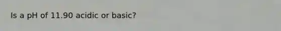 Is a pH of 11.90 acidic or basic?