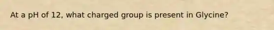 At a pH of 12, what charged group is present in Glycine?