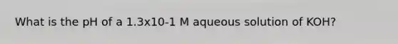 What is the pH of a 1.3x10-1 M aqueous solution of KOH?