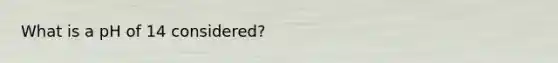 What is a pH of 14 considered?