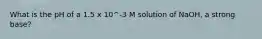 What is the pH of a 1.5 x 10^-3 M solution of NaOH, a strong base?