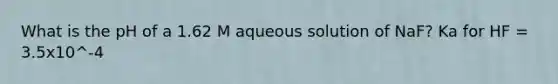 What is the pH of a 1.62 M aqueous solution of NaF? Ka for HF = 3.5x10^-4