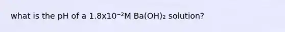 what is the pH of a 1.8x10⁻²M Ba(OH)₂ solution?