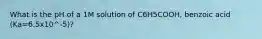 What is the pH of a 1M solution of C6H5COOH, benzoic acid (Ka=6.5x10^-5)?